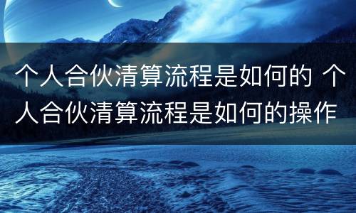 个人合伙清算流程是如何的 个人合伙清算流程是如何的操作