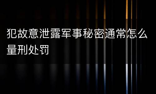 犯故意泄露军事秘密通常怎么量刑处罚
