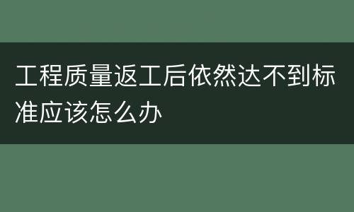 工程质量返工后依然达不到标准应该怎么办