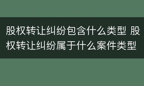 股权转让纠纷包含什么类型 股权转让纠纷属于什么案件类型