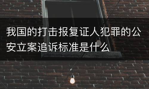 我国的打击报复证人犯罪的公安立案追诉标准是什么