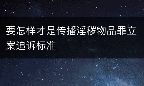 要怎样才是传播淫秽物品罪立案追诉标准