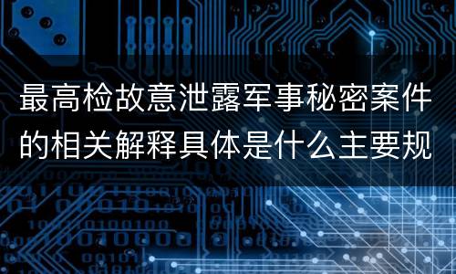 最高检故意泄露军事秘密案件的相关解释具体是什么主要规定