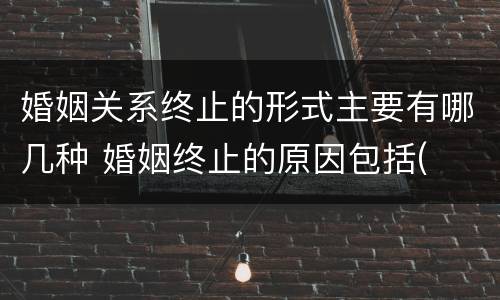 婚姻关系终止的形式主要有哪几种 婚姻终止的原因包括(