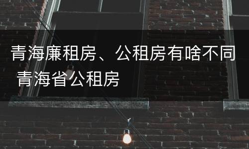 青海廉租房、公租房有啥不同 青海省公租房