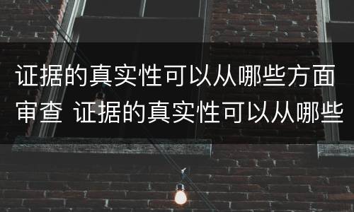 证据的真实性可以从哪些方面审查 证据的真实性可以从哪些方面审查呢