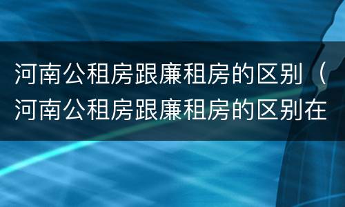 河南公租房跟廉租房的区别（河南公租房跟廉租房的区别在哪）