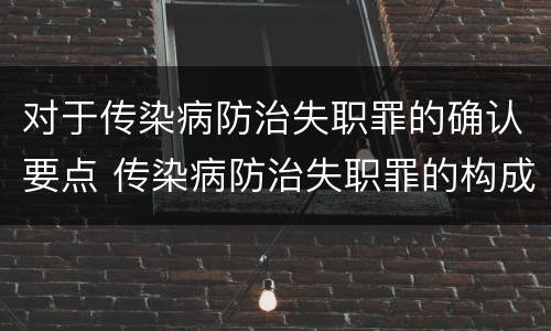 对于传染病防治失职罪的确认要点 传染病防治失职罪的构成要件