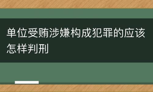 单位受贿涉嫌构成犯罪的应该怎样判刑