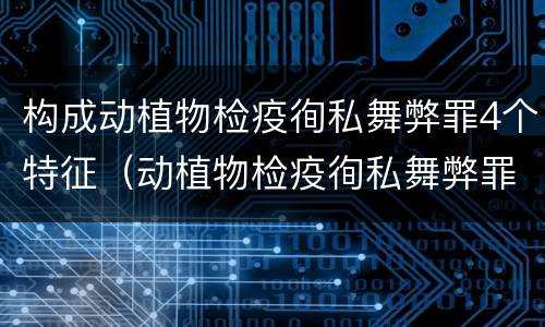 构成动植物检疫徇私舞弊罪4个特征（动植物检疫徇私舞弊罪是故意犯罪对还是错）