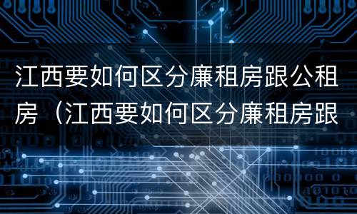 江西要如何区分廉租房跟公租房（江西要如何区分廉租房跟公租房呢）