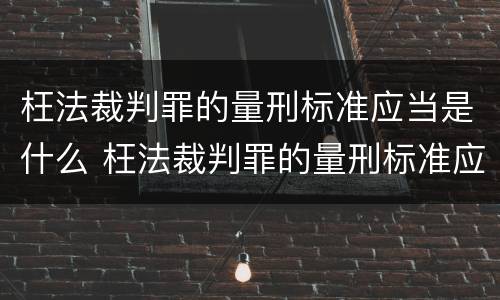 枉法裁判罪的量刑标准应当是什么 枉法裁判罪的量刑标准应当是什么