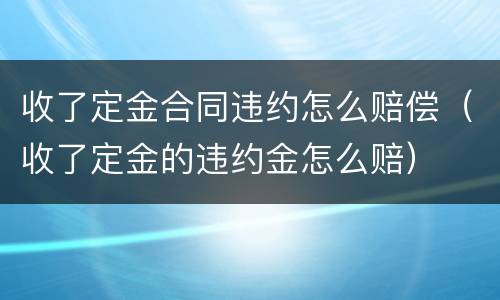 收了定金合同违约怎么赔偿（收了定金的违约金怎么赔）