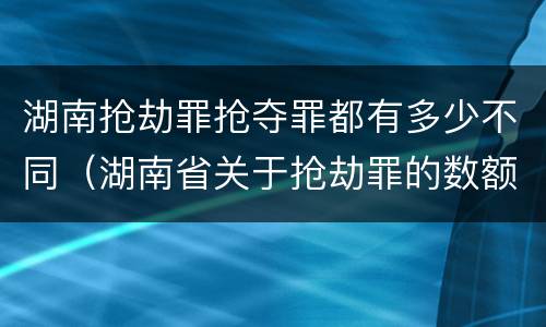 湖南抢劫罪抢夺罪都有多少不同（湖南省关于抢劫罪的数额规定）