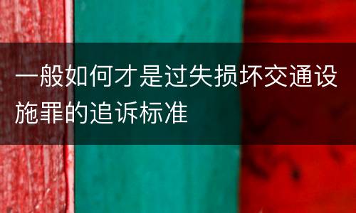 一般如何才是过失损坏交通设施罪的追诉标准
