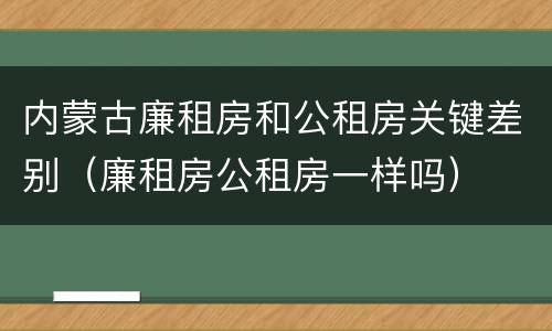 内蒙古廉租房和公租房关键差别（廉租房公租房一样吗）