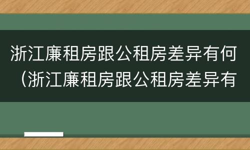 浙江廉租房跟公租房差异有何（浙江廉租房跟公租房差异有何影响）