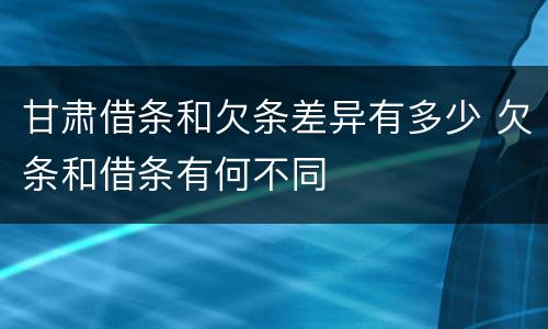 甘肃借条和欠条差异有多少 欠条和借条有何不同