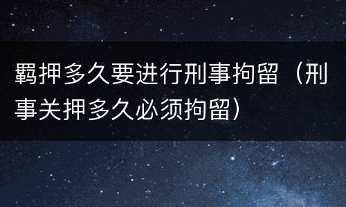 羁押多久要进行刑事拘留（刑事关押多久必须拘留）