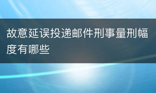 故意延误投递邮件刑事量刑幅度有哪些