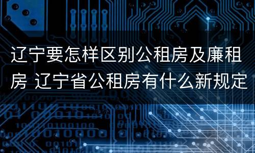 辽宁要怎样区别公租房及廉租房 辽宁省公租房有什么新规定