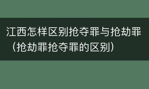 江西怎样区别抢夺罪与抢劫罪（抢劫罪抢夺罪的区别）