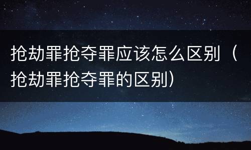 抢劫罪抢夺罪应该怎么区别（抢劫罪抢夺罪的区别）