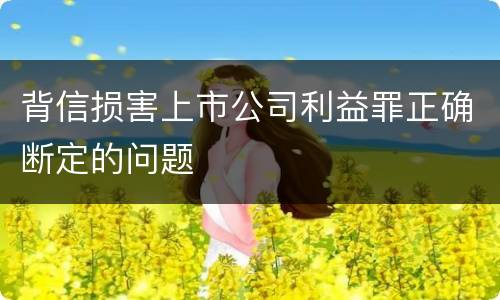 背信损害上市公司利益罪正确断定的问题