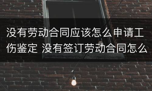 没有劳动合同应该怎么申请工伤鉴定 没有签订劳动合同怎么做工伤鉴定