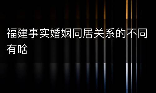 福建事实婚姻同居关系的不同有啥