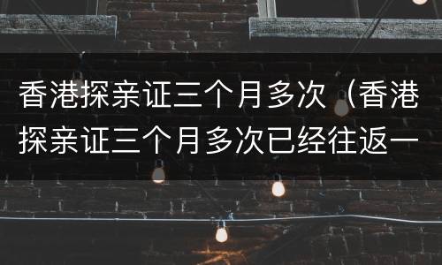 香港探亲证三个月多次（香港探亲证三个月多次已经往返一次还有90日吗）