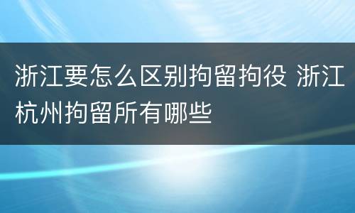 浙江要怎么区别拘留拘役 浙江杭州拘留所有哪些