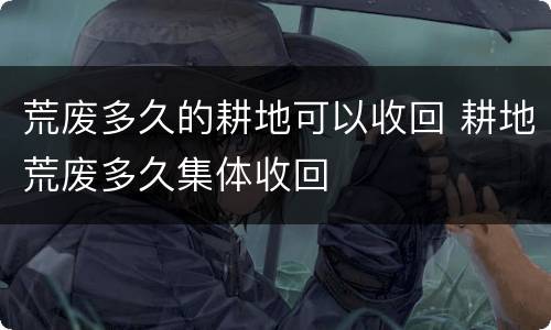 荒废多久的耕地可以收回 耕地荒废多久集体收回