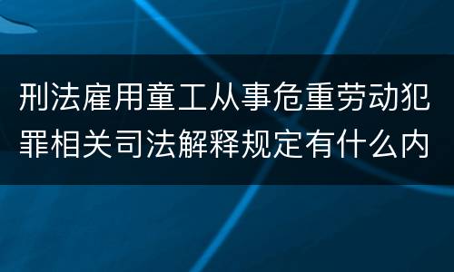 刑法雇用童工从事危重劳动犯罪相关司法解释规定有什么内容