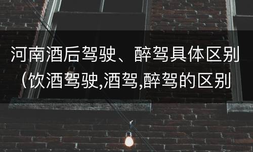 河南酒后驾驶、醉驾具体区别（饮酒驾驶,酒驾,醉驾的区别）