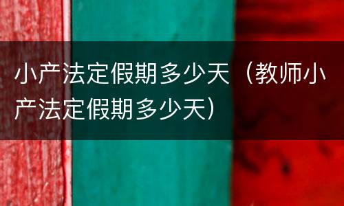 小产法定假期多少天（教师小产法定假期多少天）