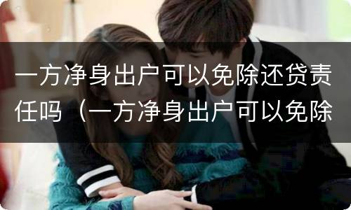 一方净身出户可以免除还贷责任吗（一方净身出户可以免除还贷责任吗法律）
