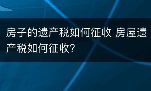 房子的遗产税如何征收 房屋遗产税如何征收?