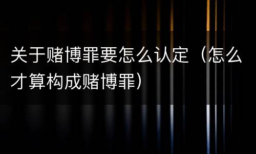 关于赌博罪要怎么认定（怎么才算构成赌博罪）
