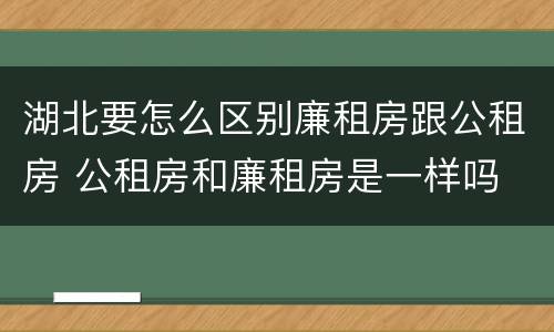湖北要怎么区别廉租房跟公租房 公租房和廉租房是一样吗