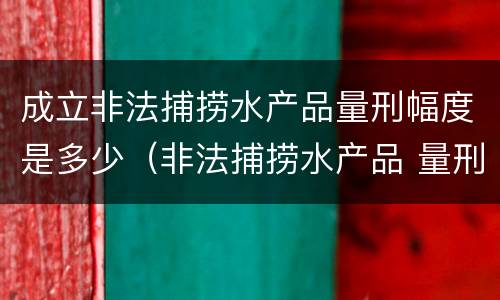 成立非法捕捞水产品量刑幅度是多少（非法捕捞水产品 量刑）
