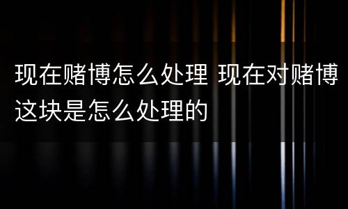现在赌博怎么处理 现在对赌博这块是怎么处理的