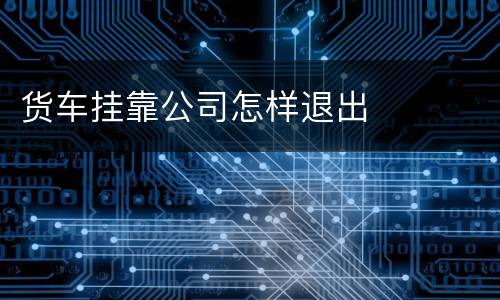 货车挂靠公司怎样退出