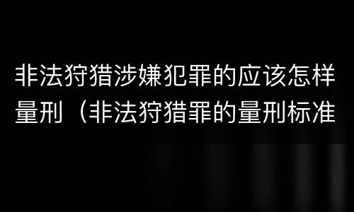 非法狩猎涉嫌犯罪的应该怎样量刑（非法狩猎罪的量刑标准）