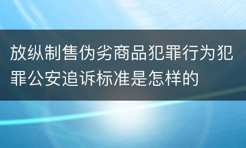 放纵制售伪劣商品犯罪行为犯罪公安追诉标准是怎样的