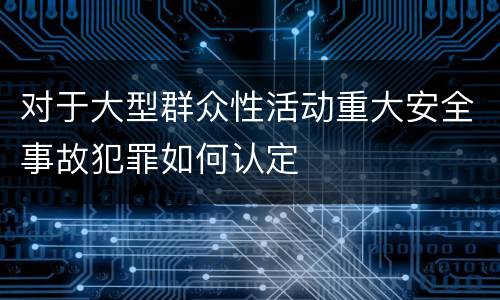 对于大型群众性活动重大安全事故犯罪如何认定