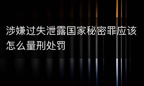 涉嫌过失泄露国家秘密罪应该怎么量刑处罚