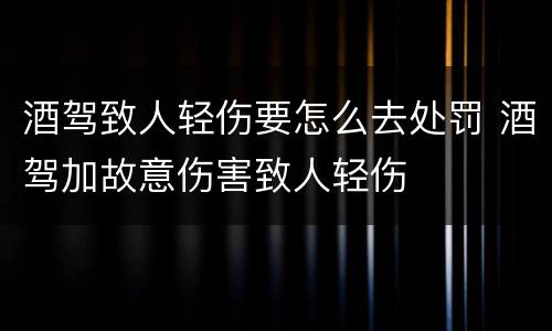 酒驾致人轻伤要怎么去处罚 酒驾加故意伤害致人轻伤