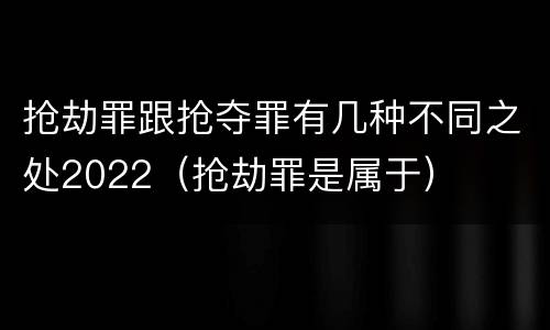 抢劫罪跟抢夺罪有几种不同之处2022（抢劫罪是属于）