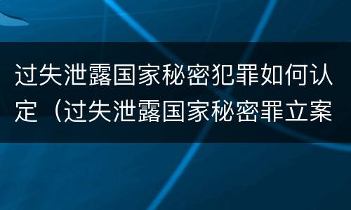 过失泄露国家秘密犯罪如何认定（过失泄露国家秘密罪立案的标准）